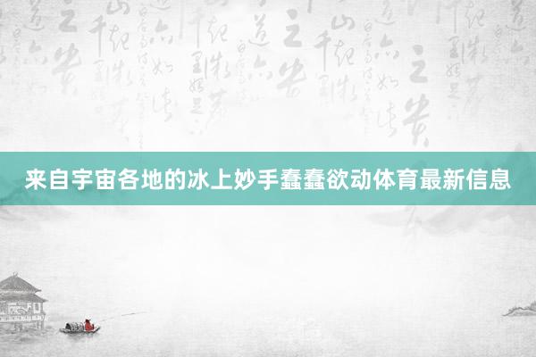 来自宇宙各地的冰上妙手蠢蠢欲动体育最新信息