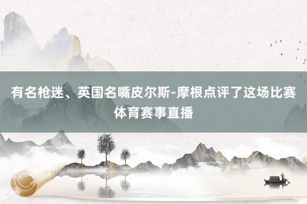 有名枪迷、英国名嘴皮尔斯-摩根点评了这场比赛体育赛事直播