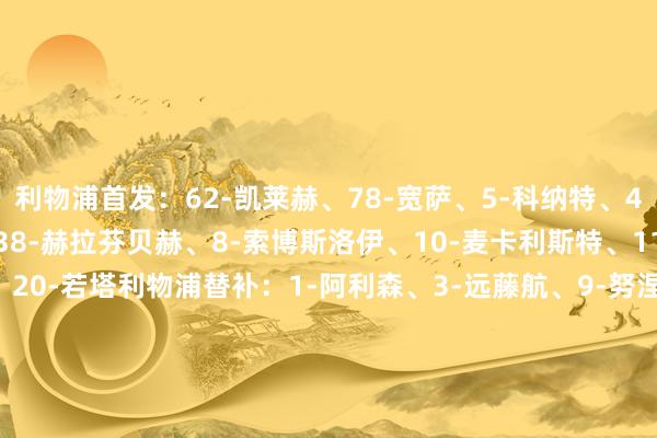 利物浦首发：62-凯莱赫、78-宽萨、5-科纳特、4-范迪克、26-罗伯逊、38-赫拉芬贝赫、8-索博斯洛伊、10-麦卡利斯特、11-萨拉赫、7-迪亚斯、20-若塔利物浦替补：1-阿利森、3-远藤航、9-努涅斯、14-基耶萨、17-琼斯、18-加克波、19-埃利奥特、21-皆米卡斯、53-麦康奈尔纽卡首发：22-波普、2-特里皮尔、5-沙尔、21-利夫拉门托、33-丹-伯恩、8-托纳利、39-吉马良斯、23-墨菲、7-乔林顿、11-哈维-巴恩斯、14-伊萨克纽卡替补：1-杜布拉夫卡、9-威尔逊、13-塔格特、17-克拉夫特、18-奥苏拉、28-威洛克、36-肖恩-朗斯塔夫、67-刘易斯-麦利、78-尼夫【赛前信息】    体育录像/图片