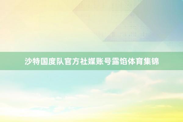 沙特国度队官方社媒账号露馅体育集锦