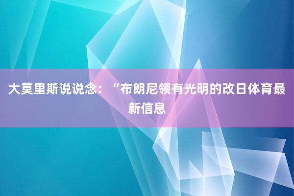 大莫里斯说说念：“布朗尼领有光明的改日体育最新信息