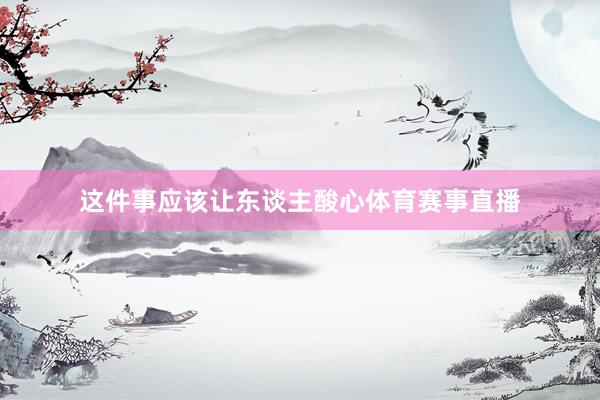 这件事应该让东谈主酸心体育赛事直播