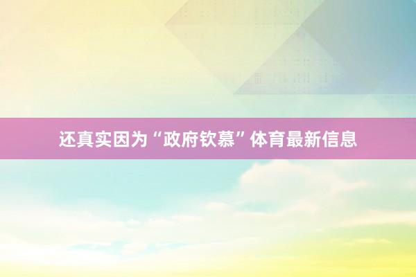 还真实因为“政府钦慕”体育最新信息