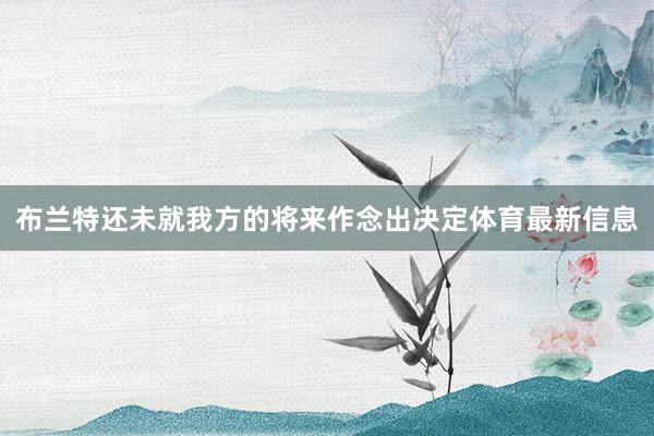 布兰特还未就我方的将来作念出决定体育最新信息