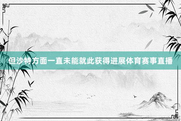 但沙特方面一直未能就此获得进展体育赛事直播