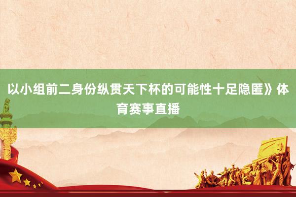 以小组前二身份纵贯天下杯的可能性十足隐匿》体育赛事直播