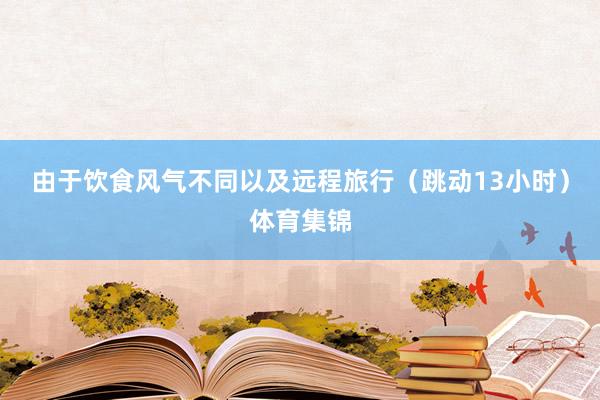 由于饮食风气不同以及远程旅行（跳动13小时）体育集锦