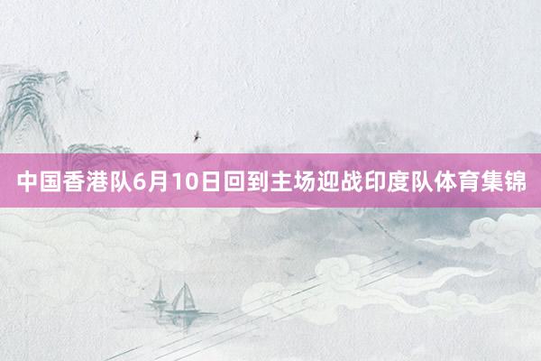中国香港队6月10日回到主场迎战印度队体育集锦