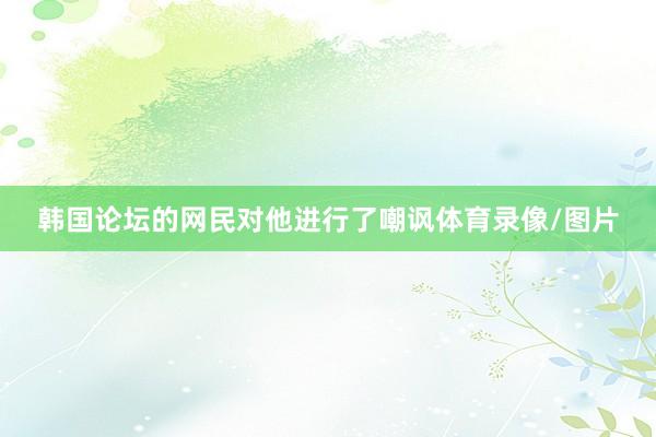 韩国论坛的网民对他进行了嘲讽体育录像/图片