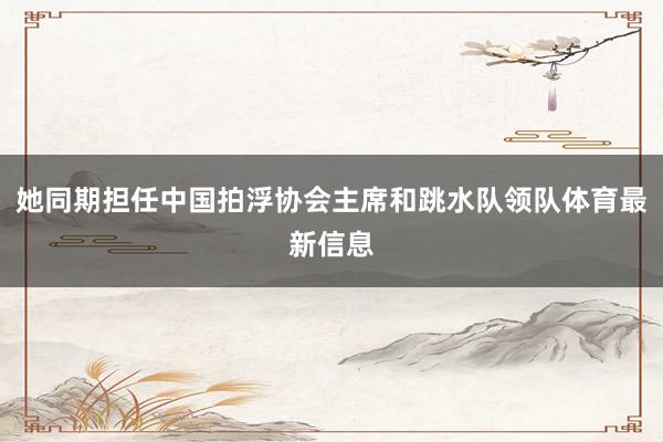 她同期担任中国拍浮协会主席和跳水队领队体育最新信息