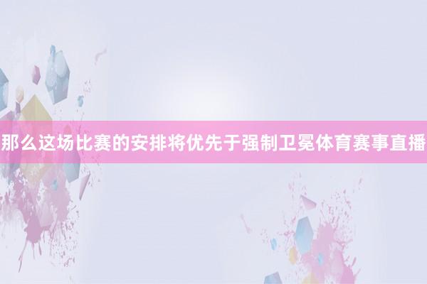 那么这场比赛的安排将优先于强制卫冕体育赛事直播