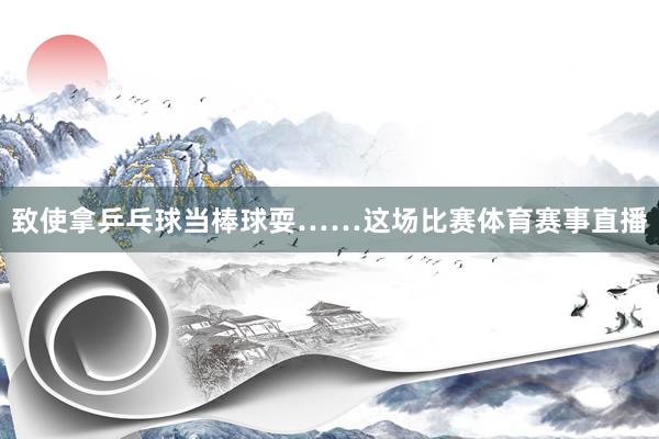 致使拿乒乓球当棒球耍……这场比赛体育赛事直播