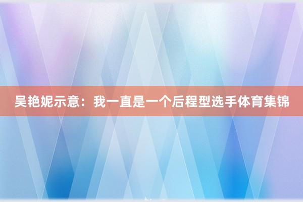 吴艳妮示意：我一直是一个后程型选手体育集锦