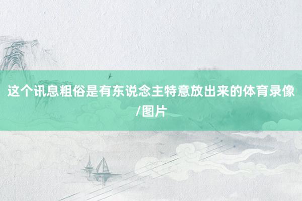 这个讯息粗俗是有东说念主特意放出来的体育录像/图片