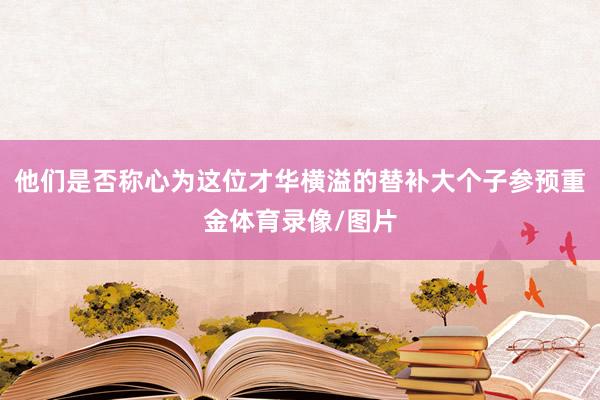 他们是否称心为这位才华横溢的替补大个子参预重金体育录像/图片