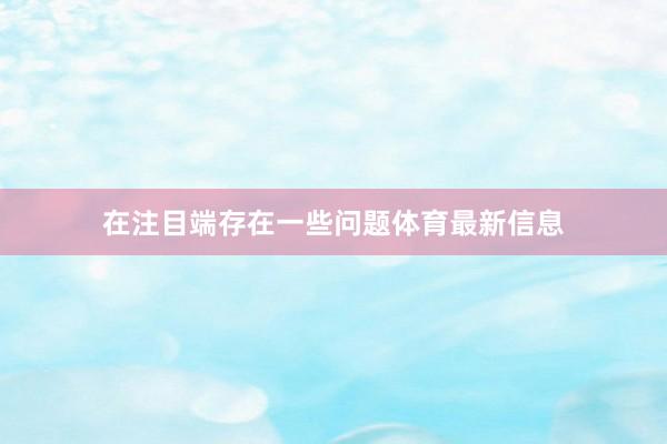 在注目端存在一些问题体育最新信息