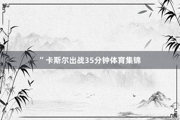 ”卡斯尔出战35分钟体育集锦