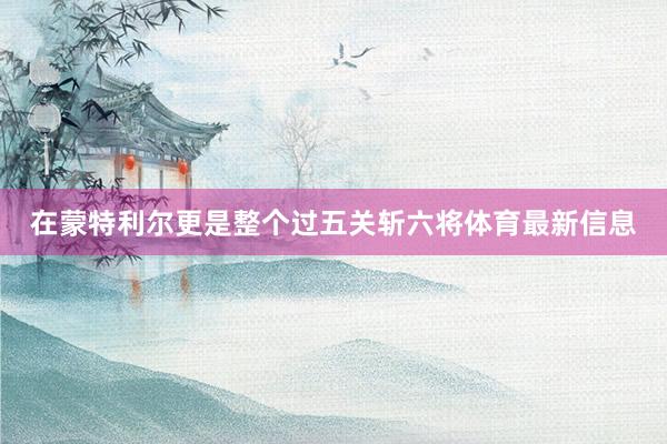 在蒙特利尔更是整个过五关斩六将体育最新信息