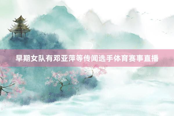 早期女队有邓亚萍等传闻选手体育赛事直播