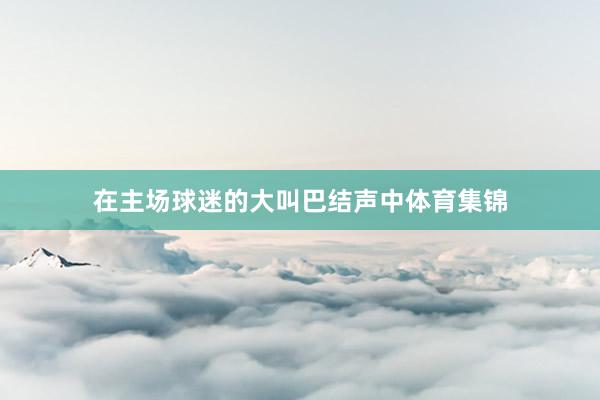 在主场球迷的大叫巴结声中体育集锦