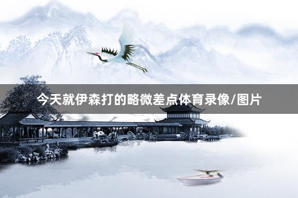 今天就伊森打的略微差点体育录像/图片