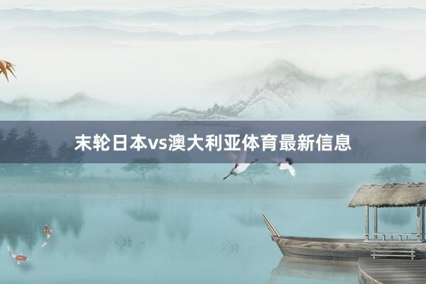 末轮日本vs澳大利亚体育最新信息