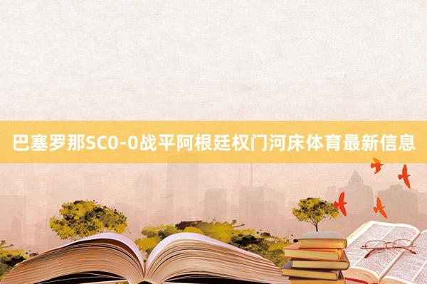 巴塞罗那SC0-0战平阿根廷权门河床体育最新信息