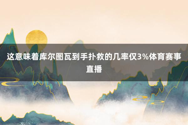 这意味着库尔图瓦到手扑救的几率仅3%体育赛事直播