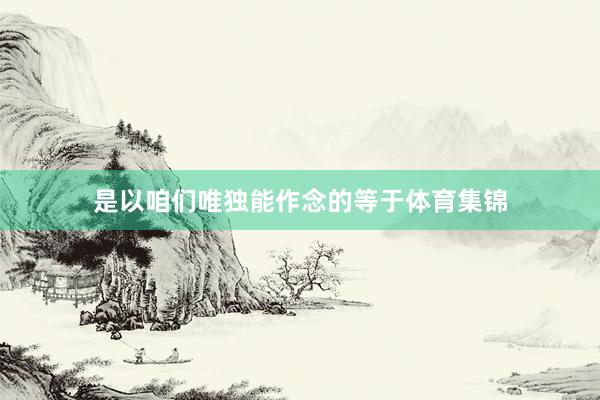 是以咱们唯独能作念的等于体育集锦