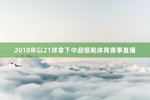 2018年以21球拿下中超银靴体育赛事直播