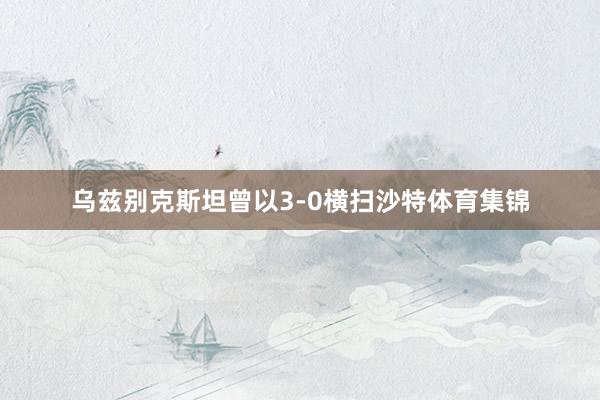 乌兹别克斯坦曾以3-0横扫沙特体育集锦