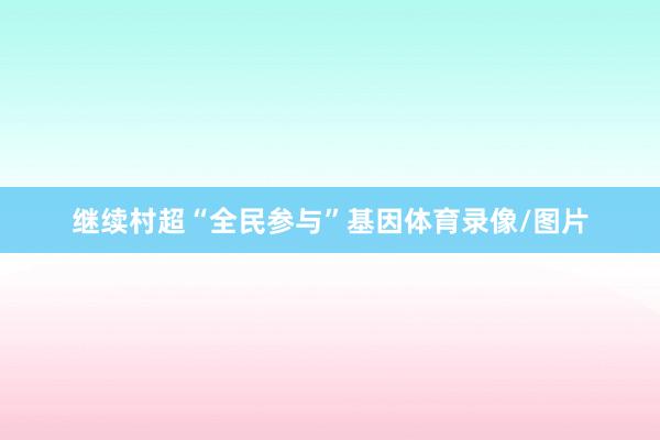 继续村超“全民参与”基因体育录像/图片