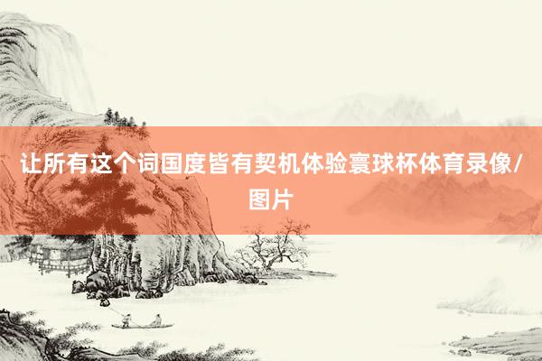 让所有这个词国度皆有契机体验寰球杯体育录像/图片