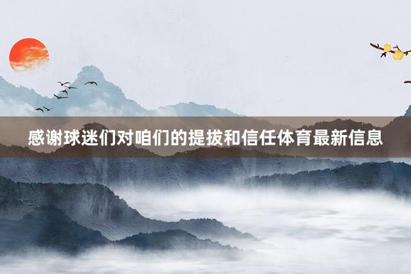感谢球迷们对咱们的提拔和信任体育最新信息