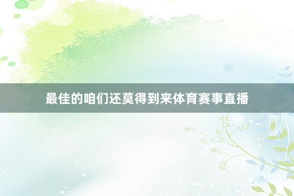 最佳的咱们还莫得到来体育赛事直播