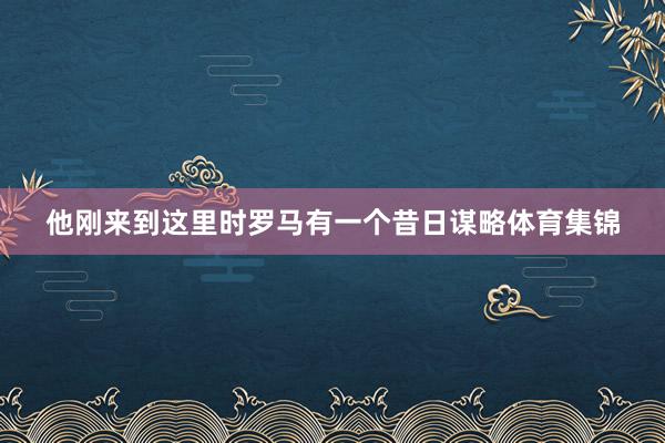 他刚来到这里时罗马有一个昔日谋略体育集锦