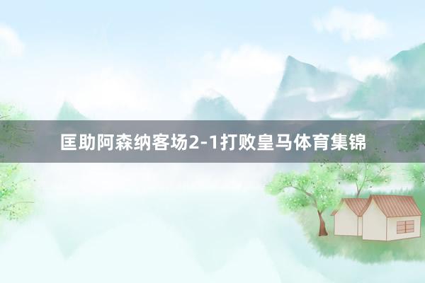 匡助阿森纳客场2-1打败皇马体育集锦