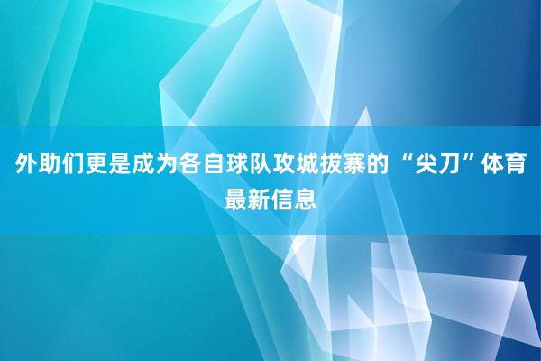 外助们更是成为各自球队攻城拔寨的 “尖刀”体育最新信息