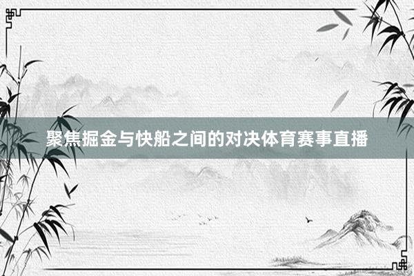 聚焦掘金与快船之间的对决体育赛事直播