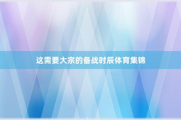 这需要大宗的备战时辰体育集锦