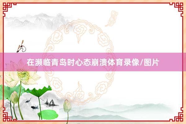 在濒临青岛时心态崩溃体育录像/图片
