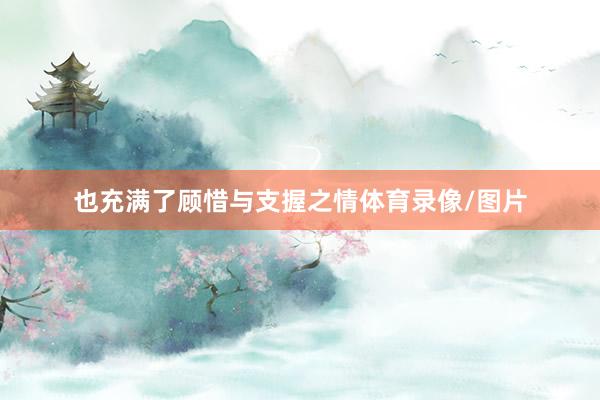 也充满了顾惜与支握之情体育录像/图片