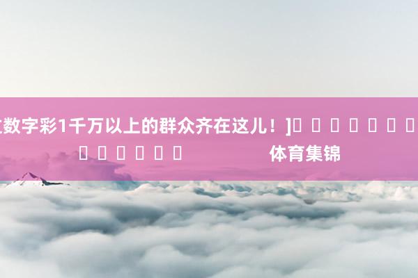 中过数字彩1千万以上的群众齐在这儿！]															                体育集锦