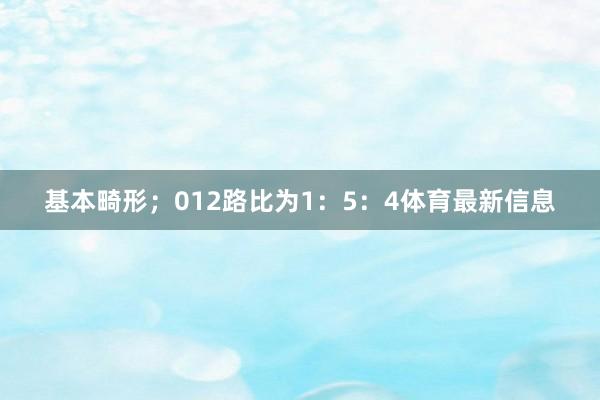 基本畸形；012路比为1：5：4体育最新信息