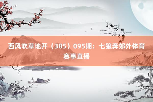 西风吹草地开(385) 095期:七狼奔郊外体育赛事直播