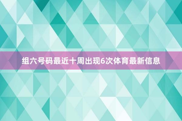 组六号码最近十周出现6次体育最新信息