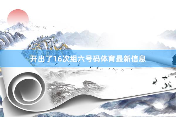 开出了16次组六号码体育最新信息