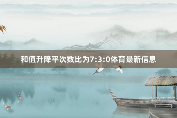和值升降平次数比为7:3:0体育最新信息