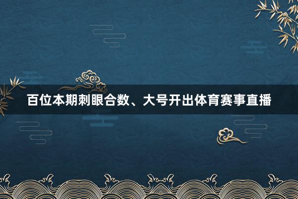 百位本期刺眼合数、大号开出体育赛事直播