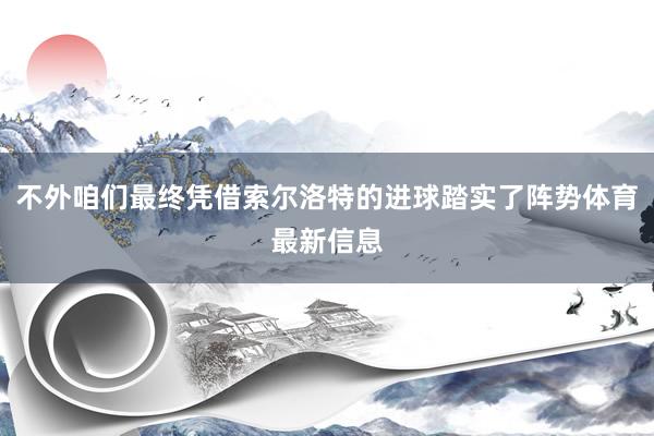 不外咱们最终凭借索尔洛特的进球踏实了阵势体育最新信息